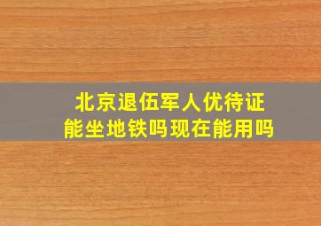 北京退伍军人优待证能坐地铁吗现在能用吗