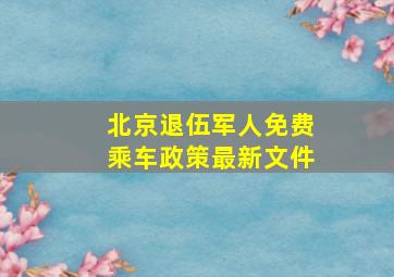 北京退伍军人免费乘车政策最新文件