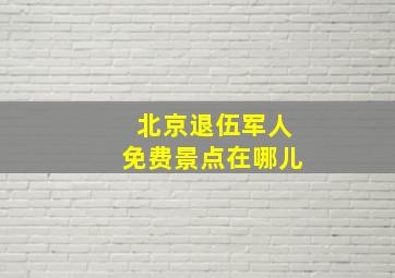 北京退伍军人免费景点在哪儿