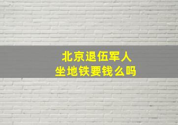 北京退伍军人坐地铁要钱么吗