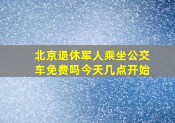 北京退休军人乘坐公交车免费吗今天几点开始