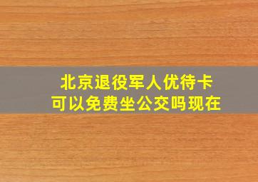 北京退役军人优待卡可以免费坐公交吗现在