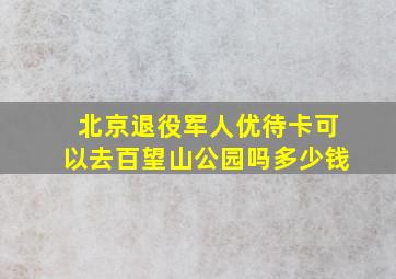 北京退役军人优待卡可以去百望山公园吗多少钱