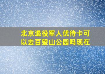 北京退役军人优待卡可以去百望山公园吗现在