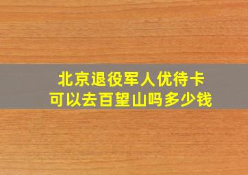 北京退役军人优待卡可以去百望山吗多少钱