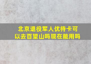 北京退役军人优待卡可以去百望山吗现在能用吗