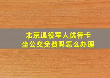 北京退役军人优待卡坐公交免费吗怎么办理