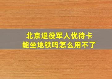 北京退役军人优待卡能坐地铁吗怎么用不了