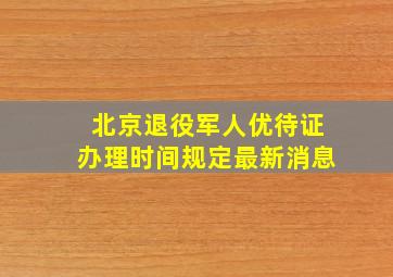 北京退役军人优待证办理时间规定最新消息