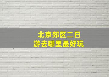 北京郊区二日游去哪里最好玩