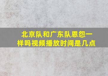 北京队和广东队恩怨一样吗视频播放时间是几点