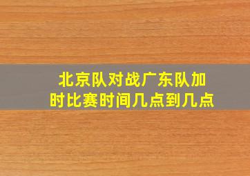 北京队对战广东队加时比赛时间几点到几点