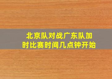 北京队对战广东队加时比赛时间几点钟开始