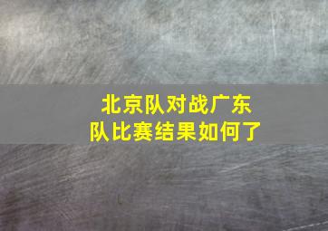 北京队对战广东队比赛结果如何了