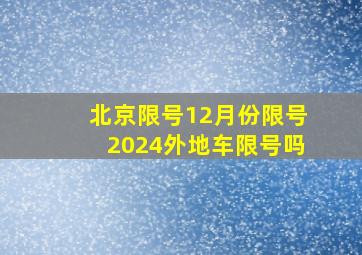 北京限号12月份限号2024外地车限号吗