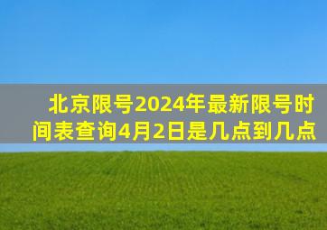 北京限号2024年最新限号时间表查询4月2日是几点到几点