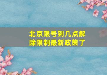 北京限号到几点解除限制最新政策了