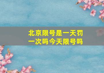 北京限号是一天罚一次吗今天限号吗