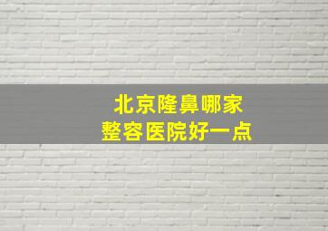 北京隆鼻哪家整容医院好一点