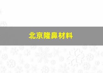 北京隆鼻材料