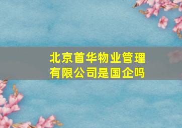 北京首华物业管理有限公司是国企吗