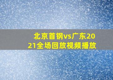 北京首钢vs广东2021全场回放视频播放