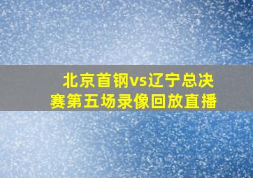 北京首钢vs辽宁总决赛第五场录像回放直播