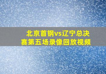 北京首钢vs辽宁总决赛第五场录像回放视频