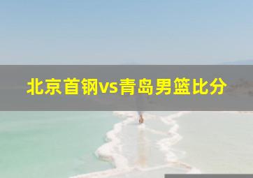 北京首钢vs青岛男篮比分