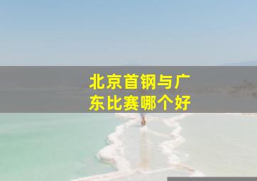 北京首钢与广东比赛哪个好