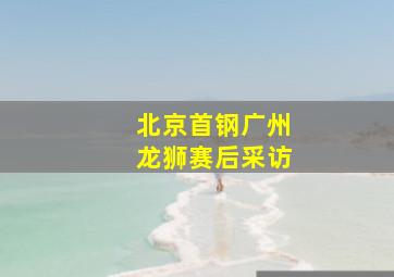 北京首钢广州龙狮赛后采访