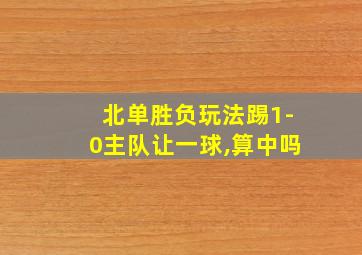 北单胜负玩法踢1-0主队让一球,算中吗