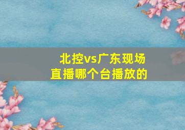 北控vs广东现场直播哪个台播放的