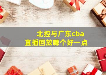 北控与广东cba直播回放哪个好一点