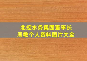 北控水务集团董事长周敏个人资料图片大全