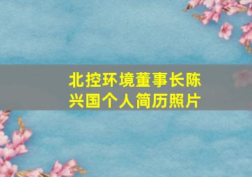 北控环境董事长陈兴国个人简历照片