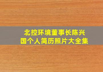 北控环境董事长陈兴国个人简历照片大全集