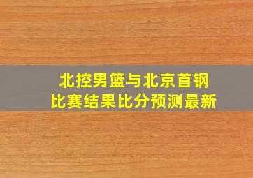 北控男篮与北京首钢比赛结果比分预测最新