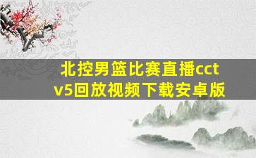 北控男篮比赛直播cctv5回放视频下载安卓版