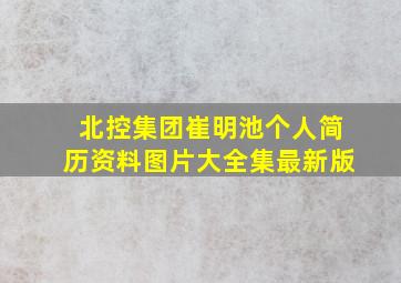 北控集团崔明池个人简历资料图片大全集最新版