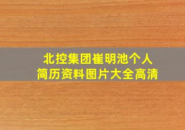 北控集团崔明池个人简历资料图片大全高清