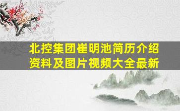 北控集团崔明池简历介绍资料及图片视频大全最新