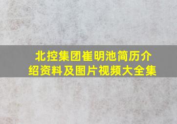 北控集团崔明池简历介绍资料及图片视频大全集