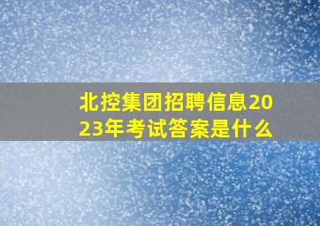 北控集团招聘信息2023年考试答案是什么