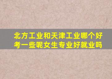 北方工业和天津工业哪个好考一些呢女生专业好就业吗