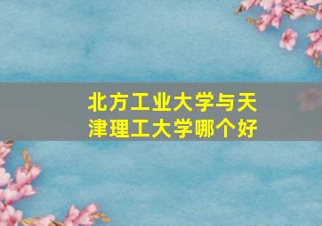 北方工业大学与天津理工大学哪个好