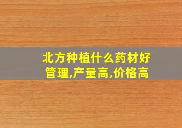 北方种植什么药材好管理,产量高,价格高