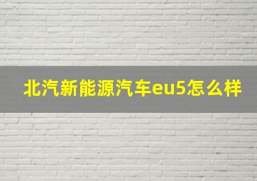 北汽新能源汽车eu5怎么样