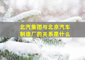 北汽集团与北京汽车制造厂的关系是什么