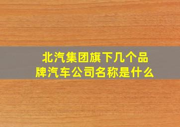 北汽集团旗下几个品牌汽车公司名称是什么